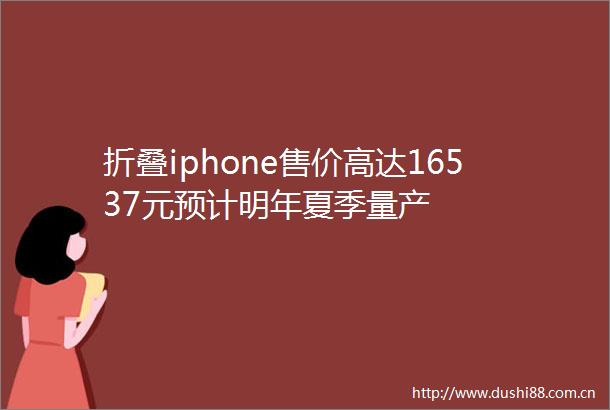 折叠iphone售价高达16537元预计明年夏季量产