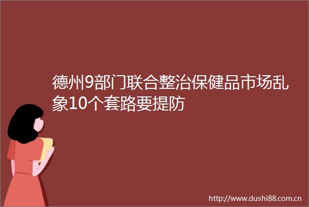 德州9部门联合整治保健品市场乱象10个套路要提防