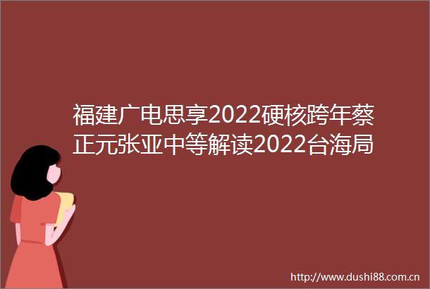 福建广电思享2022硬核跨年蔡正元张亚中等解读2022台海局势