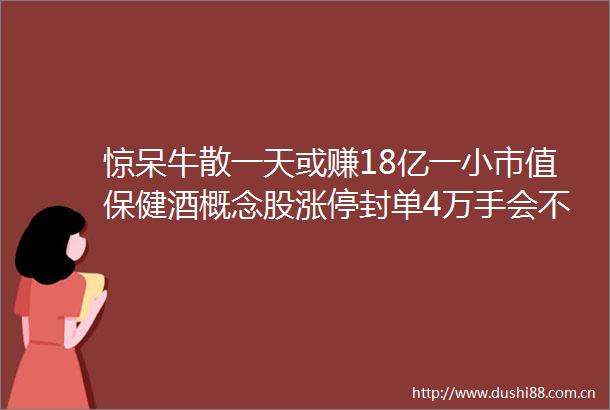 惊呆牛散一天或赚18亿一小市值保健酒概念股涨停封单4万手会不会火