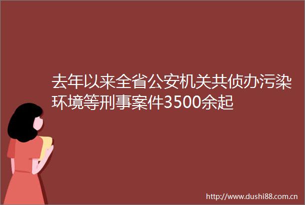 去年以来全省机关共侦办污染环境等刑事案件3500余起