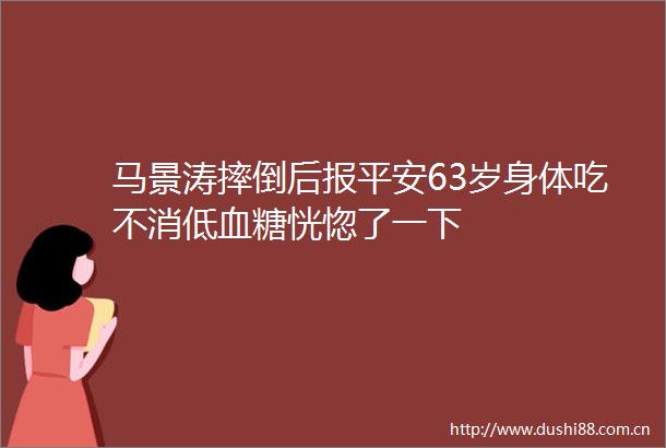 马景涛摔倒后报平安63岁身体吃不消低血糖恍惚了一下