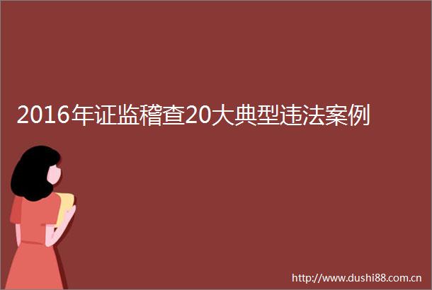 2016年证监稽查20大典型案例