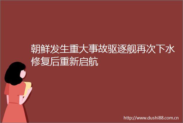 朝鲜发生重大事故驱逐舰再次下水修复后重新启航