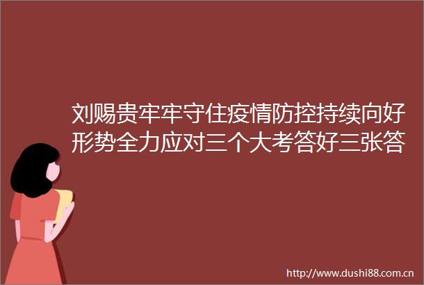 刘赐贵牢牢守住疫情防控持续向好形势全力应对三个大考答好三张答卷