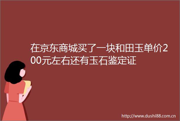 在京东商城买了一块和田玉单价200元左右还有玉石鉴定证