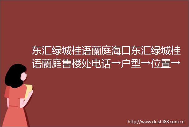 东汇绿城桂语蘭庭海口东汇绿城桂语蘭庭售楼处电话→户型→位置→价格→楼盘详情→最新销售动态