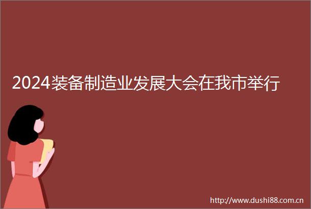 2024装备制造业发展大会在我市举行