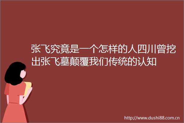 张飞究竟是一个怎样的人四川曾挖出张飞墓颠覆我们传统的认知
