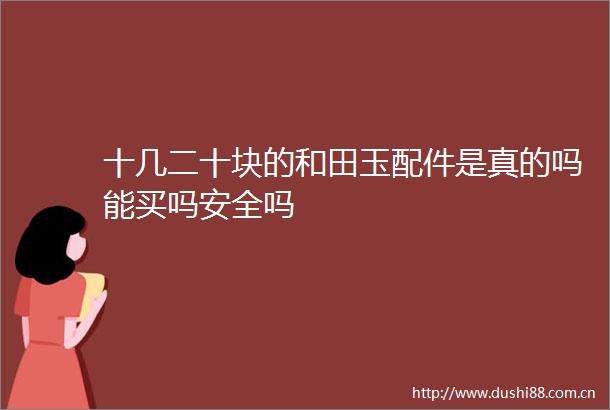 十几二十块的和田玉配件是真的吗能买吗安全吗