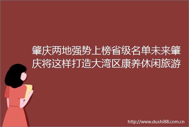 肇庆两地强势上榜省级名单未来肇庆将这样打造大湾区康养休闲旅游度假胜地