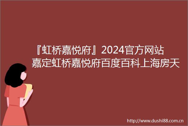 『虹桥嘉悦府』2024官方网站嘉定虹桥嘉悦府百度百科上海房天下