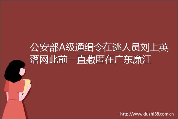 部A级通缉令在逃人员刘上英落网此前一直藏匿在广东廉江