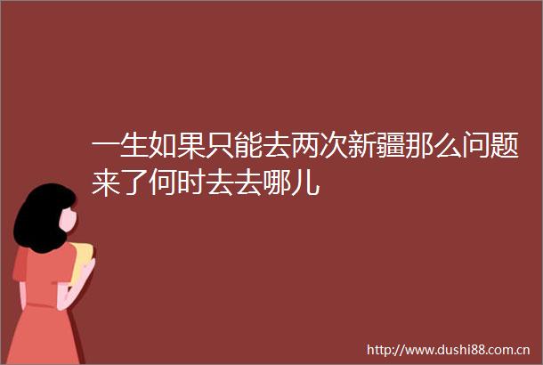 一生如果只能去两次新疆那么问题来了何时去去哪儿