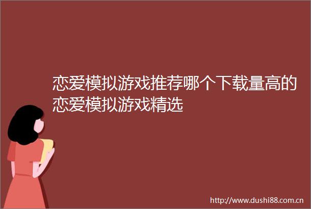 恋爱模拟游戏推荐哪个下载量高的恋爱模拟游戏精选