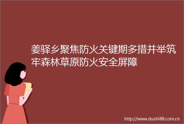 姜驿乡聚焦防火关键期多措并举筑牢森林草原防火安全屏障