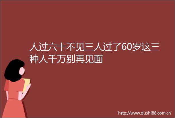 人过六十不见三人过了60岁这三种人千万别再见面