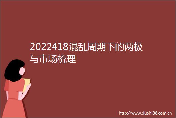 2022418混乱周期下的两极与市场梳理