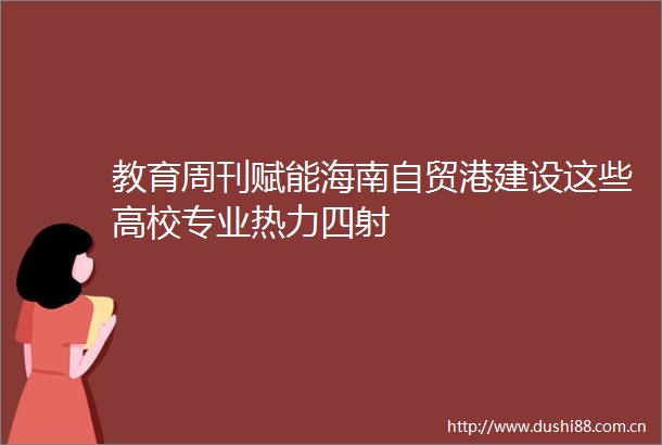 教育周刊赋能海南自贸港建设这些高校专业热力四射