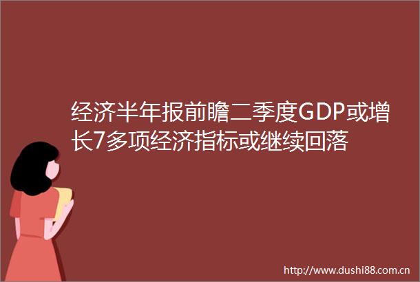 经济半年报前瞻二季度GDP或增长7多项经济指标或继续回落