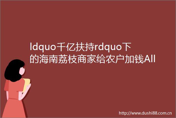ldquo千亿扶持rdquo下的海南荔枝商家给农户加钱Allin拼多多