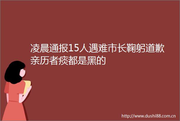 凌晨通报15人遇难市长鞠躬道歉亲历者痰都是黑的