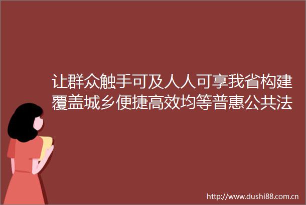 让群众触手可及人人可享我省构建覆盖城乡便捷高效均等普惠公共服务体系