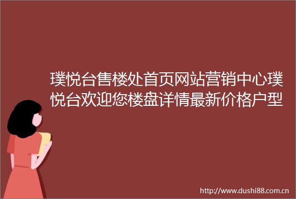 璞悦台售楼处首页网站营销中心璞悦台欢迎您楼盘详情最新价格户型图容积率售楼处