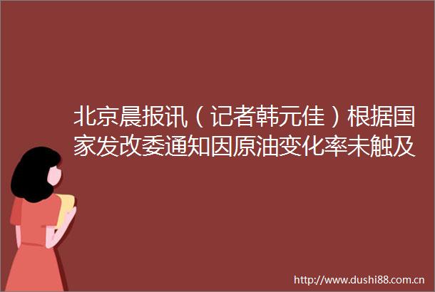 北京晨报讯（记者韩元佳）根据发改委通知因原油变化率未触及调价红线本轮成品油价格不作调整