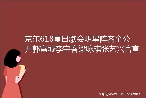 京东618夏日歌会明星阵容全公开郭富城李宇春梁咏琪张艺兴官宣加盟