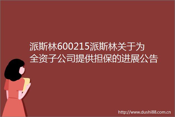 派斯林600215派斯林关于为全资子公司提供担保的进展公告