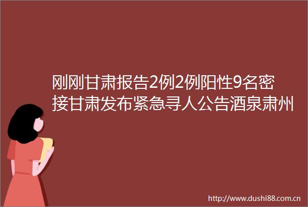 刚刚甘肃报告2例2例阳性9名密接甘肃发布紧急寻人公告酒泉肃州区公布1例阳性人员轨迹曾前往酒吧和音乐餐吧