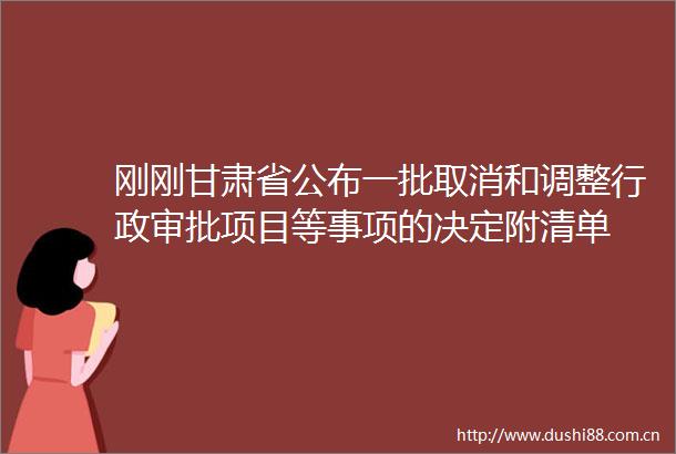 刚刚甘肃省公布一批取消和调整行政审批项目等事项的决定附清单