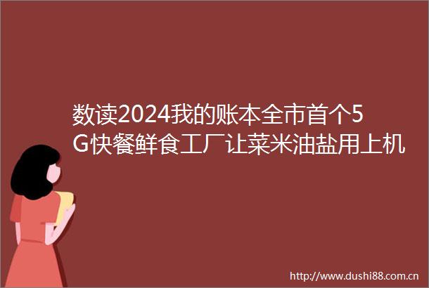数读2024我的账本全市首个5G快餐鲜食工厂让菜米油盐用上机械臂严琦的传统餐饮智能转型账本