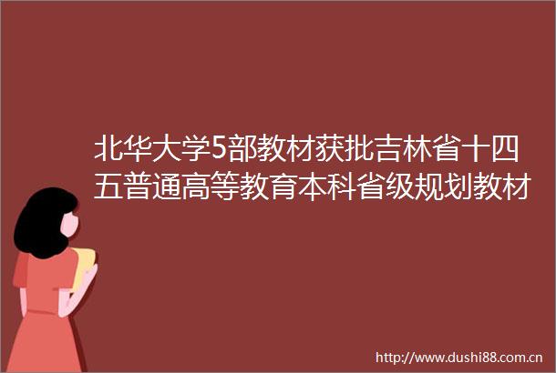 北华大学5部教材获批吉林省十四五普通高等教育本科省级规划教材