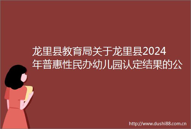 龙里县教育局关于龙里县2024年普惠性民办幼儿园认定结果的公示