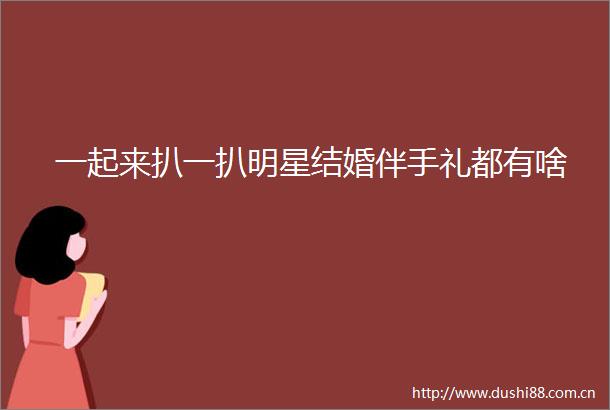 一起来扒一扒明星结婚伴手礼都有啥