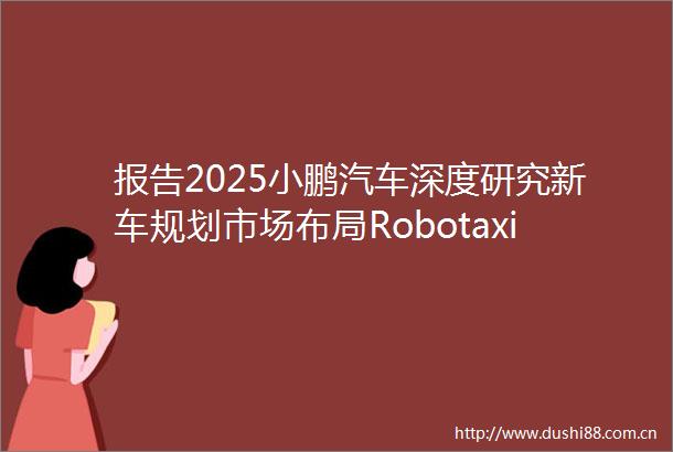 报告2025小鹏汽车深度研究新车规划市场布局Robotaxi业务人形机器人财务分析等附51页PDF文件下载