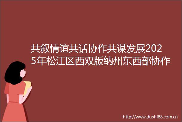 共叙情谊共话协作共谋发展2025年松江区西双版纳州东西部协作第一次联席会议举行