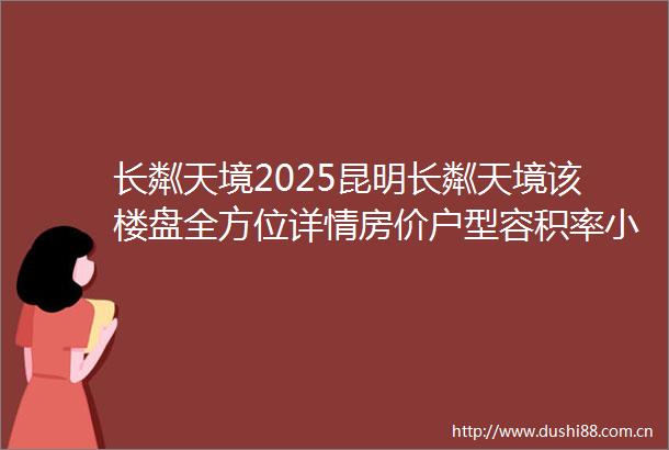长粼天境2025昆明长粼天境该楼盘全方位详情房价户型容积率小区环境