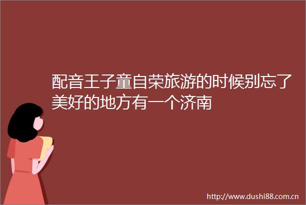 配音王子童自荣旅游的时候别忘了美好的地方有一个济南