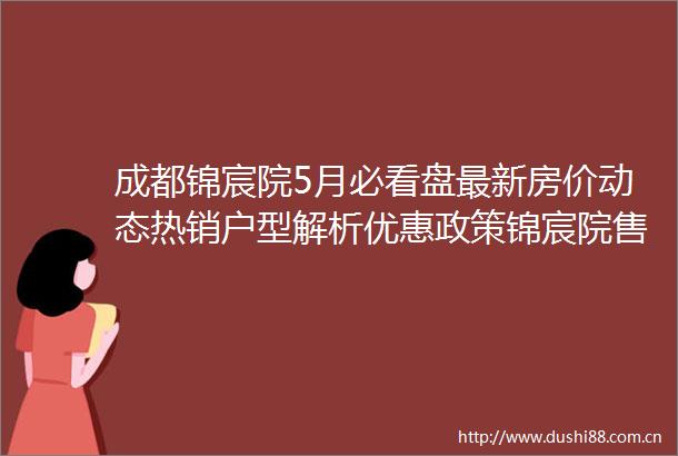 成都锦宸院5月必看盘最新房价动态热销户型解析优惠政策锦宸院售楼中心电话