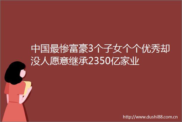 最惨富豪3个子女个个优秀却没人愿意继承2350亿家业