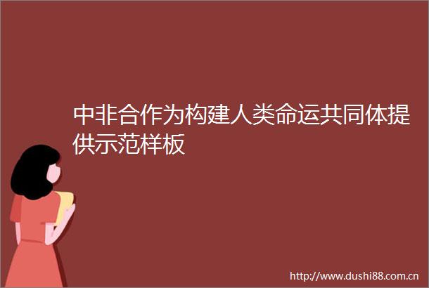 中非合作为构建人类命运共同体提供示范样板
