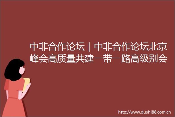 中非合作论坛｜中非合作论坛北京峰会高质量共建一带一路高级别会议举行