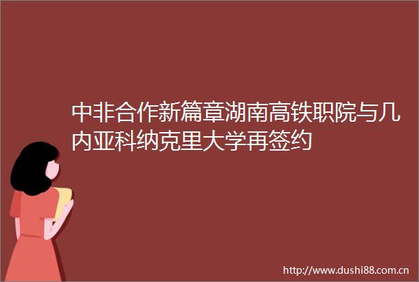 中非合作新篇章湖南高铁职院与几内亚科纳克里大学再签约