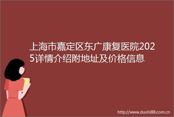 上海市嘉定区东广康复医院2025详情介绍附地址及价格信息