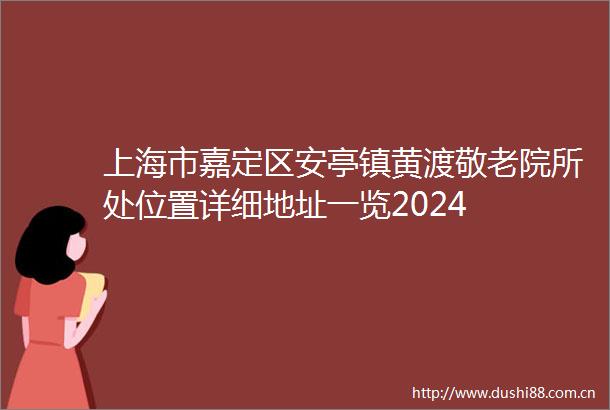 上海市嘉定区安亭镇黄渡敬老院所处位置详细地址一览2024