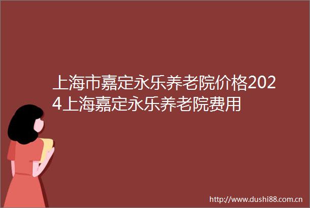 上海市嘉定永乐养老院价格2024上海嘉定永乐养老院费用