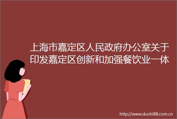 上海市嘉定区办公室关于印发嘉定区创新和加强餐饮业一体化综合监管实施方案的通知